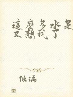 这么多水是不是又想我了