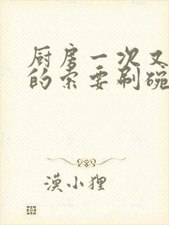 厨房一次又一次的索要刷碗小