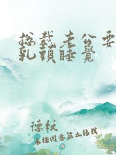 总裁老公要含着乳头睡觉