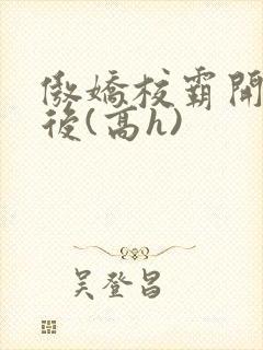 傲娇校霸开荤以后(高h)