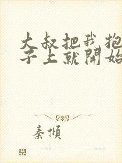 大叔把我抱到桌子上就开始