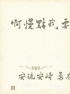 啊慢点我要烂了