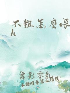 不粗怎么喂饱你h