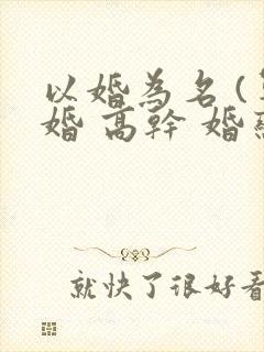以婚为名 (军婚 高干 婚恋)
