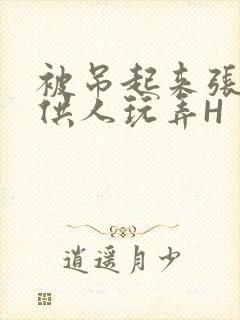 被吊起来张开腿供人玩弄H