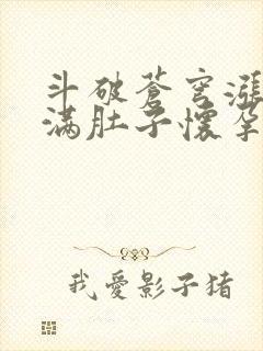 斗破苍穹涨精装满肚子怀孕