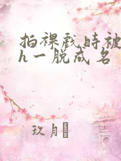 拍裸戏时被c了h一脱成名