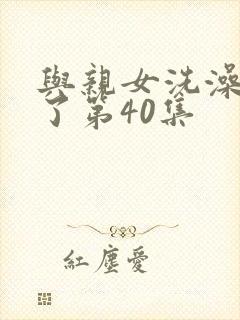 与亲女洗澡时伦了第40集