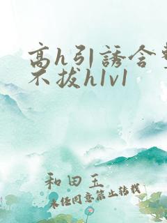 高h引诱含整夜不拔h1v1