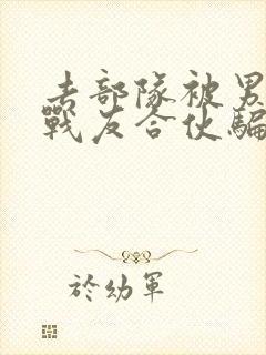 去部队被男朋友战友合伙骗了