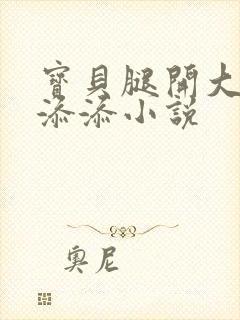 宝贝腿开大点我添添小说