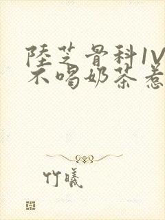 陆芝骨科1V1不喝奶茶惹