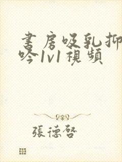 书房吸乳抑制低吟1v1视频