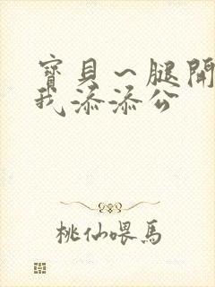 宝贝～腿开大点我添添公