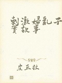 刺激妇乱子伦真实故事