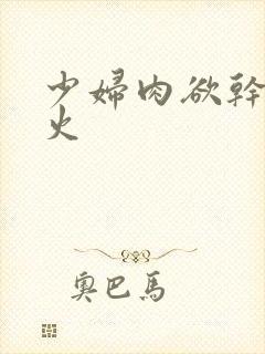 少妇肉欲干柴烈火