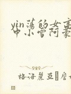 yin荡的女高中小雪阿豪