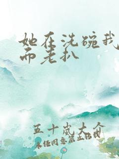 她在洗碗我在后面老扒