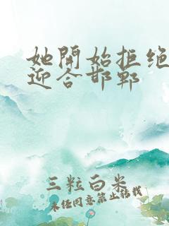 她开始拒绝慢迎迎合邯郸