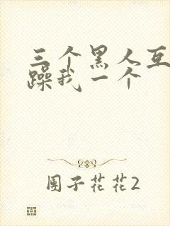 三个黑人互换着躁我一个