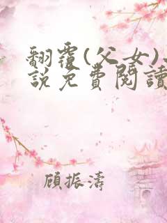 翻覆(父女)小说免费阅读笔趣阁