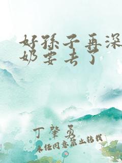好孙子再深点奶奶要去了
