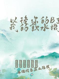 以后你的B就是我的饮水机