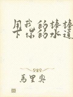 用我的棒棒疏通下你的水道