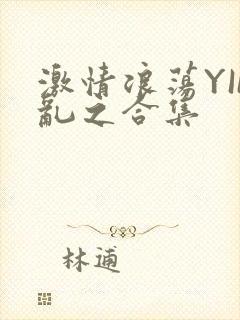 激情浪荡YIN乱之合集