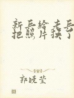 新兵给老兵吃鸡把照片换了