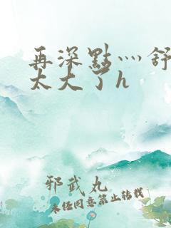 再深点灬舒服灬太大了h