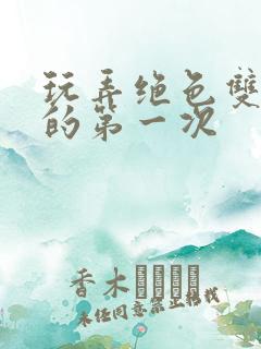 玩弄绝色双胞胎的第一次