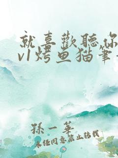 就喜欢听你叫1v1烤鱼猫笔趣阁