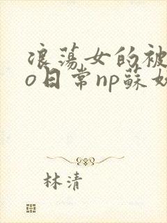 浪荡女的被cao日常np苏妖精