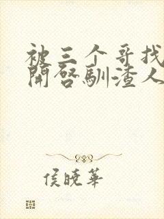 被三个哥找到后开启驯渣人生