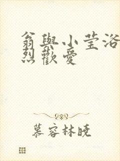 翁与小莹浴室激烈欢爱