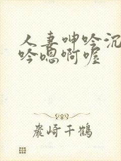 人妻呻吟沉沦呻吟嗯啊喔