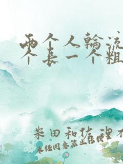 两个人轮流干一个长一个粗