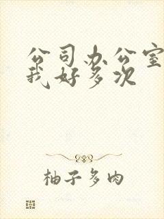 公司办公室c了我好多次