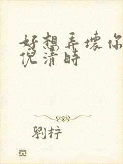 好想弄坏你南姜倪清时