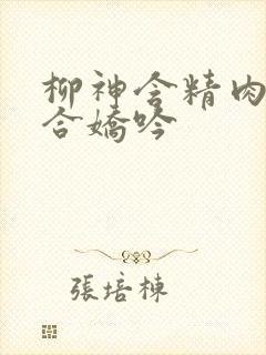 柳神含精肉臀迎合娇吟