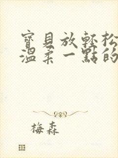 宝贝放轻松我会温柔一点的说说