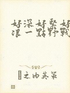 好深好紧好爽再浪一点野战公园