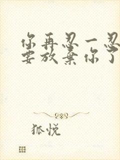 你再忍一忍我快要放弃你了