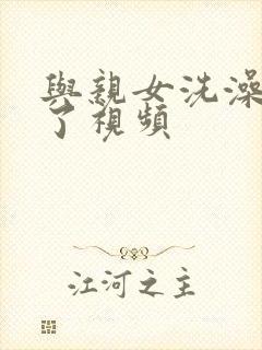 与亲女洗澡时伦了视频