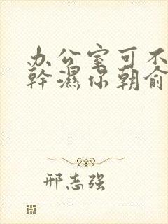 办公室可不可以干湿你朝俞