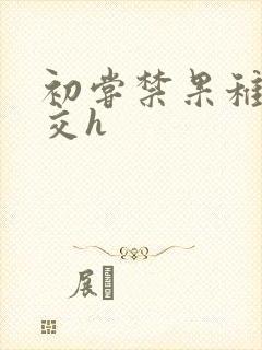 初尝禁果稚嫩宫交h