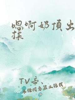 嗯啊奶顶出来了揉