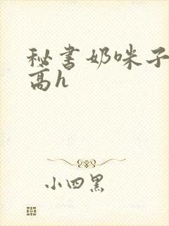 秘书奶咪子真大高h