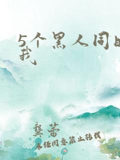 5个黑人同时玩我
